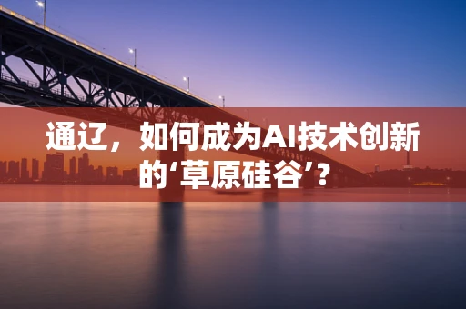 通辽，如何成为AI技术创新的‘草原硅谷’？