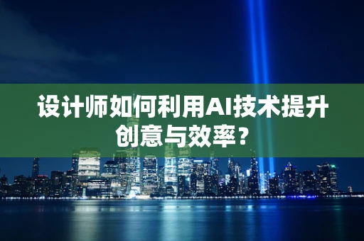 设计师如何利用AI技术提升创意与效率？