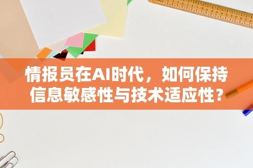 情报员在AI时代，如何保持信息敏感性与技术适应性？