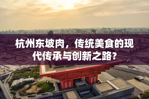 杭州东坡肉，传统美食的现代传承与创新之路？