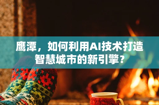 鹰潭，如何利用AI技术打造智慧城市的新引擎？