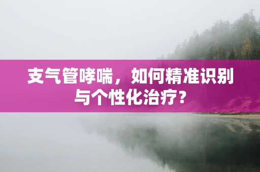 支气管哮喘，如何精准识别与个性化治疗？