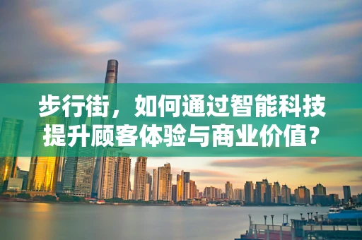 步行街，如何通过智能科技提升顾客体验与商业价值？