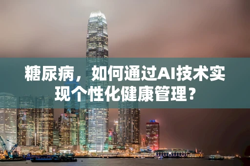 糖尿病，如何通过AI技术实现个性化健康管理？