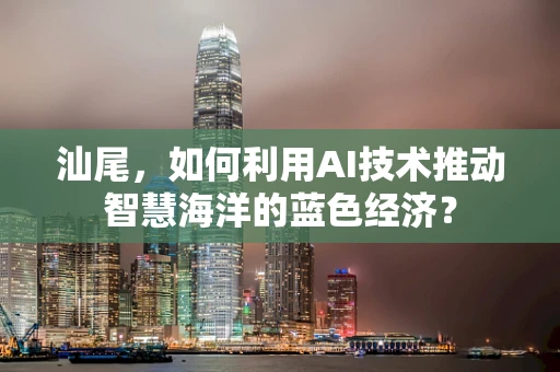 汕尾，如何利用AI技术推动智慧海洋的蓝色经济？