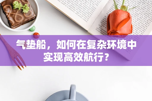 气垫船，如何在复杂环境中实现高效航行？