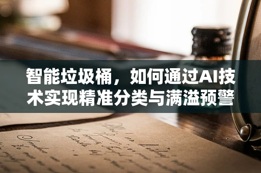 智能垃圾桶，如何通过AI技术实现精准分类与满溢预警？