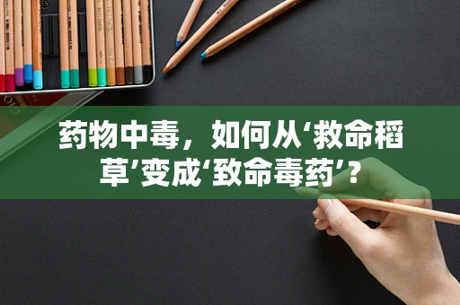 药物中毒，如何从‘救命稻草’变成‘致命毒药’？