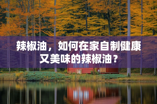 辣椒油，如何在家自制健康又美味的辣椒油？