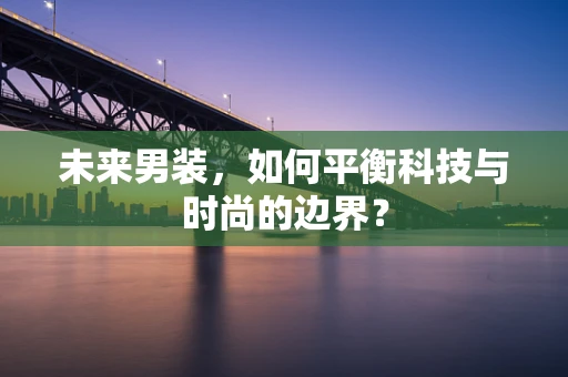 未来男装，如何平衡科技与时尚的边界？