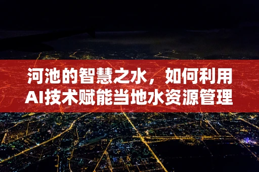 河池的智慧之水，如何利用AI技术赋能当地水资源管理？