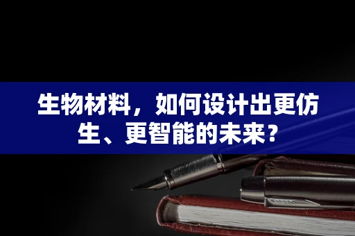 生物材料，如何设计出更仿生、更智能的未来？