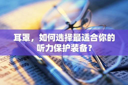 耳罩，如何选择最适合你的听力保护装备？