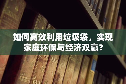 如何高效利用垃圾袋，实现家庭环保与经济双赢？