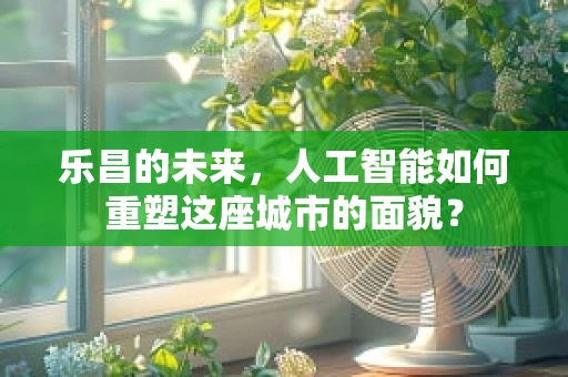 乐昌的未来，人工智能如何重塑这座城市的面貌？