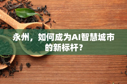 永州，如何成为AI智慧城市的新标杆？