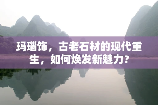 玛瑙饰，古老石材的现代重生，如何焕发新魅力？