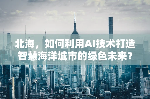 北海，如何利用AI技术打造智慧海洋城市的绿色未来？