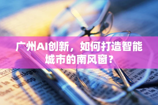 广州AI创新，如何打造智能城市的南风窗？