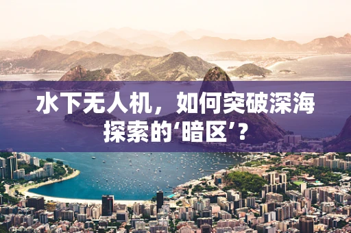 水下无人机，如何突破深海探索的‘暗区’？