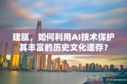 建瓯，如何利用AI技术保护其丰富的历史文化遗存？