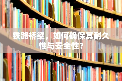 铁路桥梁，如何确保其耐久性与安全性？