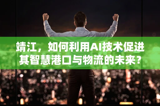 靖江，如何利用AI技术促进其智慧港口与物流的未来？