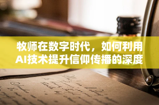 牧师在数字时代，如何利用AI技术提升信仰传播的深度与广度？