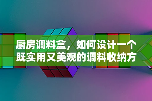 厨房调料盒，如何设计一个既实用又美观的调料收纳方案？