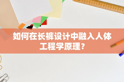 如何在长裤设计中融入人体工程学原理？