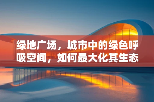 绿地广场，城市中的绿色呼吸空间，如何最大化其生态与社交价值？