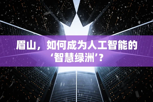 眉山，如何成为人工智能的‘智慧绿洲’？