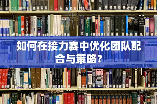 如何在接力赛中优化团队配合与策略？