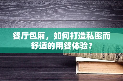 餐厅包厢，如何打造私密而舒适的用餐体验？