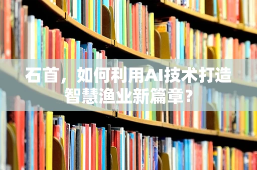 石首，如何利用AI技术打造智慧渔业新篇章？