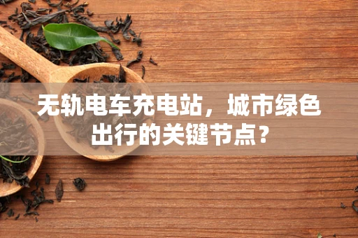 无轨电车充电站，城市绿色出行的关键节点？