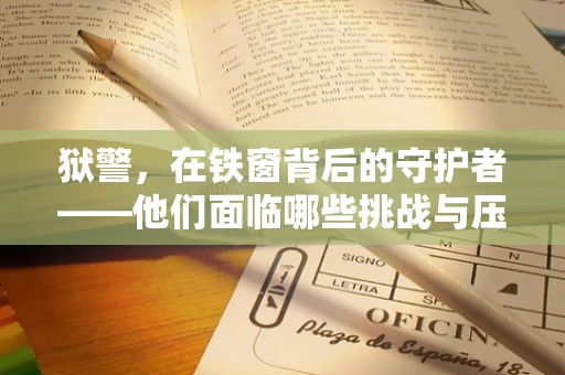 狱警，在铁窗背后的守护者——他们面临哪些挑战与压力？