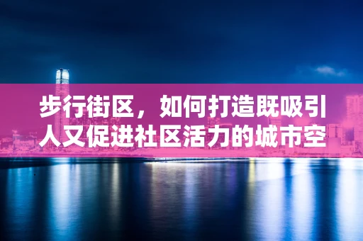 步行街区，如何打造既吸引人又促进社区活力的城市空间？