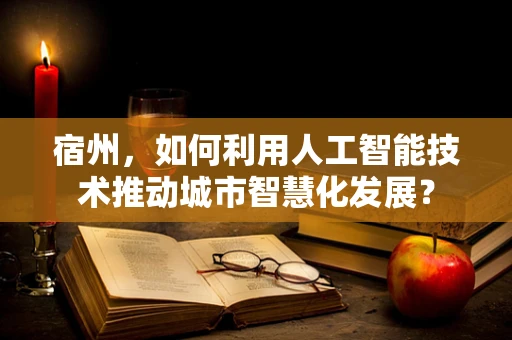 宿州，如何利用人工智能技术推动城市智慧化发展？