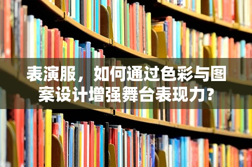 表演服，如何通过色彩与图案设计增强舞台表现力？