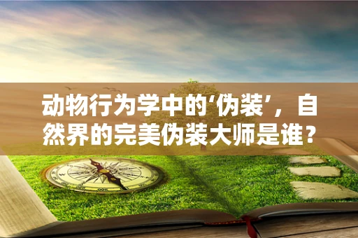 动物行为学中的‘伪装’，自然界的完美伪装大师是谁？