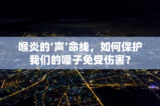 喉炎的‘声’命线，如何保护我们的嗓子免受伤害？