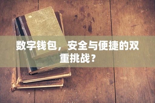 数字钱包，安全与便捷的双重挑战？