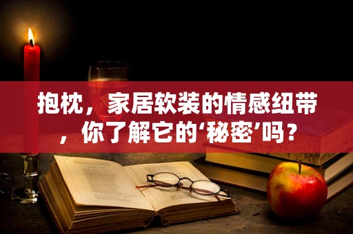 抱枕，家居软装的情感纽带，你了解它的‘秘密’吗？