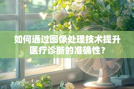 如何通过图像处理技术提升医疗诊断的准确性？