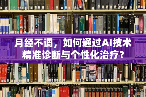 月经不调，如何通过AI技术精准诊断与个性化治疗？