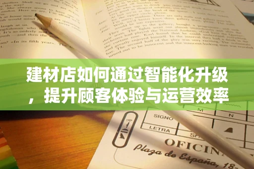 建材店如何通过智能化升级，提升顾客体验与运营效率？