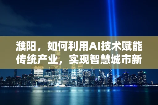 濮阳，如何利用AI技术赋能传统产业，实现智慧城市新飞跃？