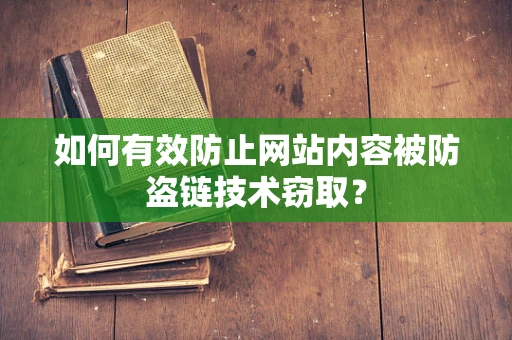 如何有效防止网站内容被防盗链技术窃取？