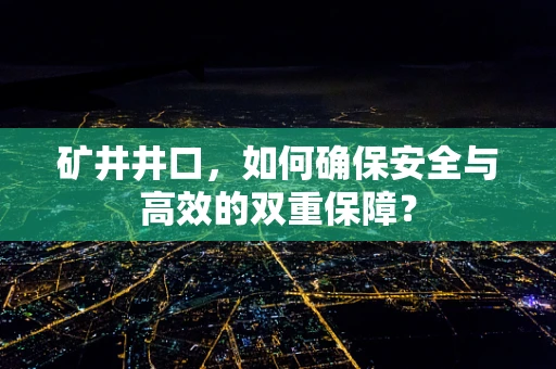 矿井井口，如何确保安全与高效的双重保障？